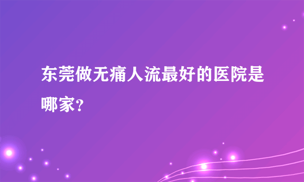 东莞做无痛人流最好的医院是哪家？