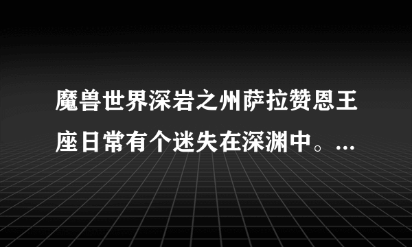 魔兽世界深岩之州萨拉赞恩王座日常有个迷失在深渊中。。。为什么我好久都没接到这个任务了？