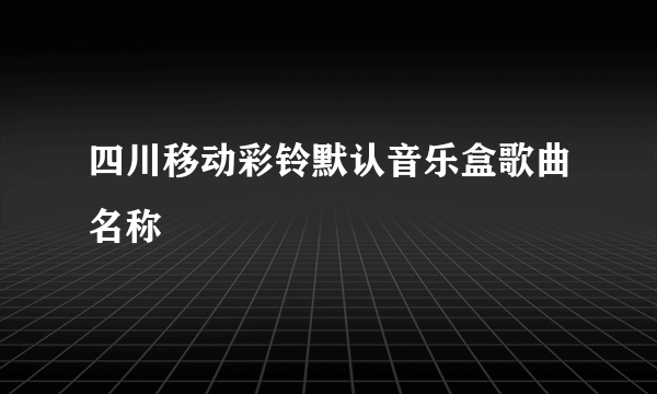 四川移动彩铃默认音乐盒歌曲名称