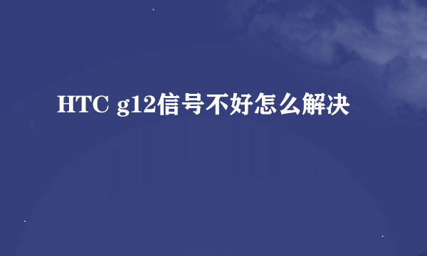 HTC g12信号不好怎么解决