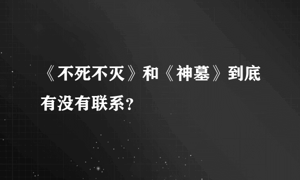 《不死不灭》和《神墓》到底有没有联系？