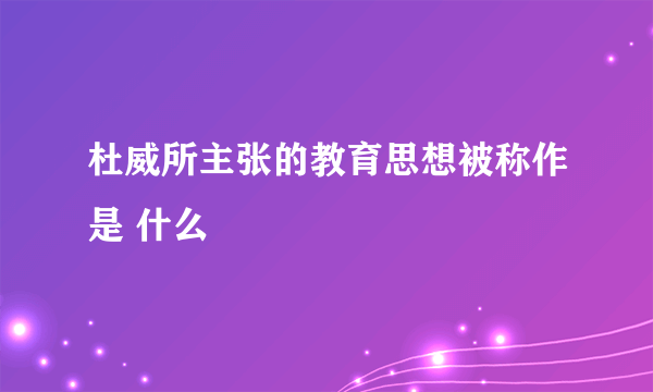 杜威所主张的教育思想被称作是 什么