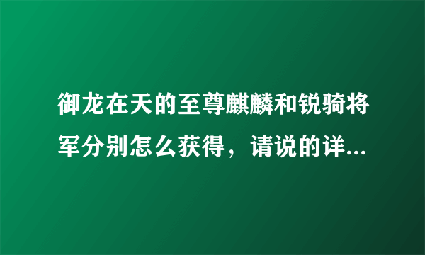 御龙在天的至尊麒麟和锐骑将军分别怎么获得，请说的详细一点，