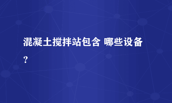 混凝土搅拌站包含 哪些设备？