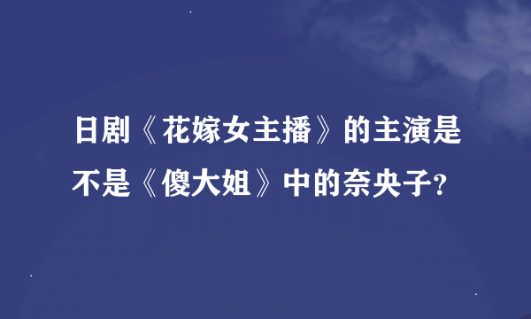 日剧《花嫁女主播》的主演是不是《傻大姐》中的奈央子？