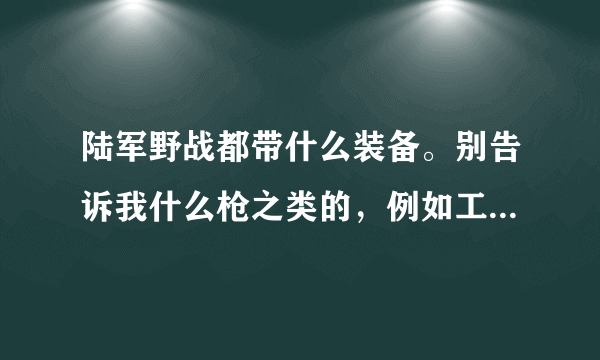 陆军野战都带什么装备。别告诉我什么枪之类的，例如工兵铲什么的，要现代化的～