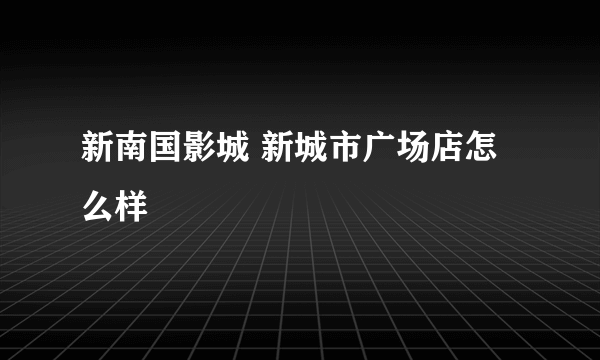 新南国影城 新城市广场店怎么样