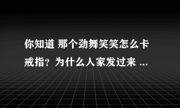 你知道 那个劲舞笑笑怎么卡戒指？为什么人家发过来 老显示不在同一个服务器？麻烦你跟我说下吖，谢谢啦！