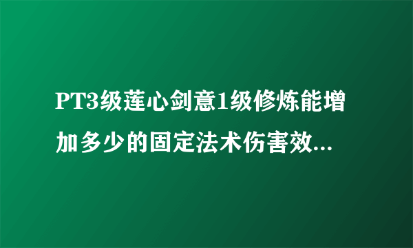 PT3级莲心剑意1级修炼能增加多少的固定法术伤害效果，要具体数字不要百分之多少