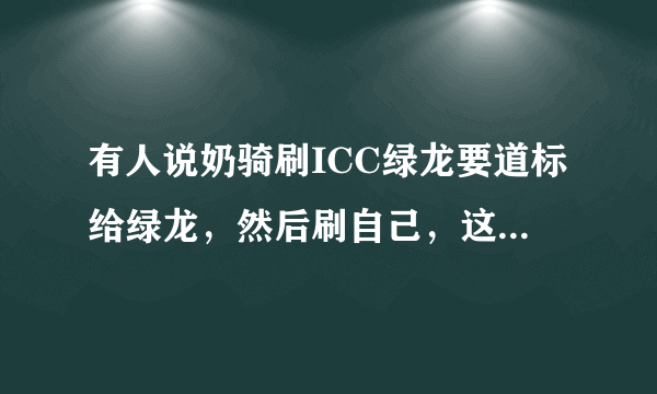 有人说奶骑刷ICC绿龙要道标给绿龙，然后刷自己，这是为何？