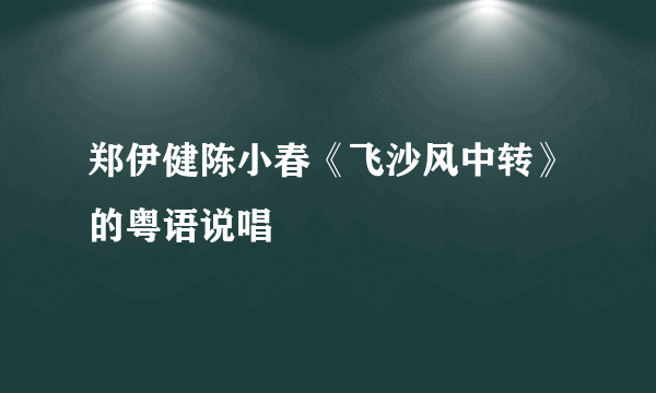 郑伊健陈小春《飞沙风中转》的粤语说唱