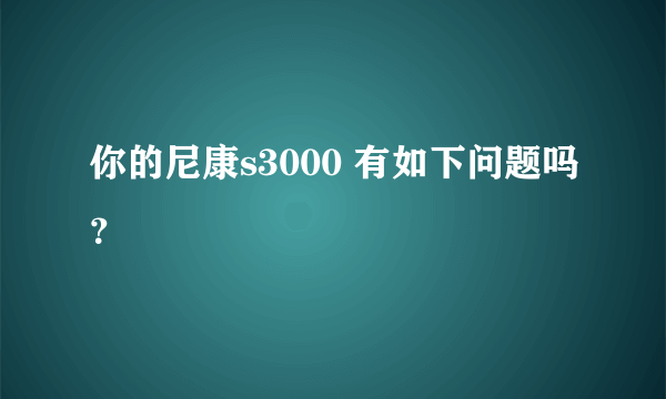 你的尼康s3000 有如下问题吗？