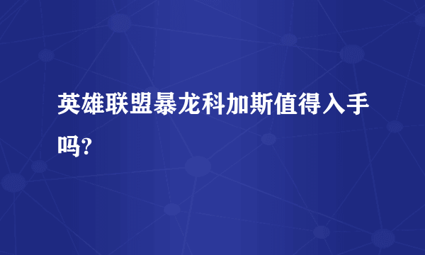 英雄联盟暴龙科加斯值得入手吗?