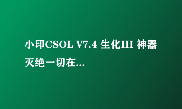 小印CSOL V7.4 生化III 神器灭绝一切在那里更换模式啊