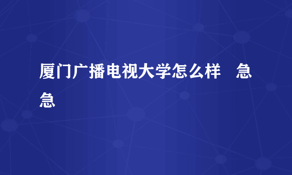 厦门广播电视大学怎么样   急 急