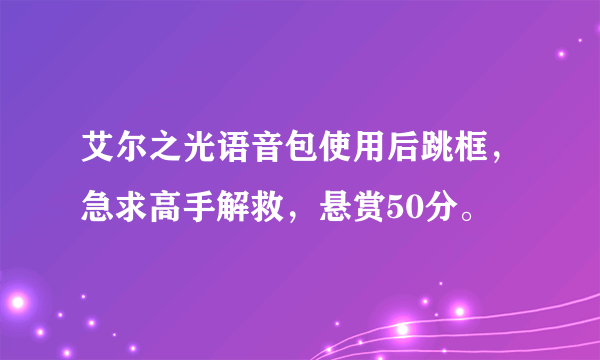 艾尔之光语音包使用后跳框，急求高手解救，悬赏50分。