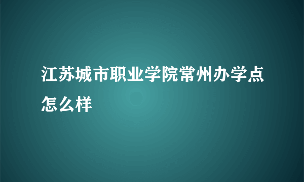 江苏城市职业学院常州办学点怎么样