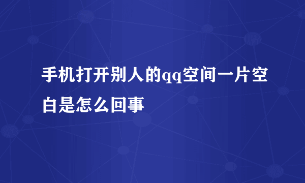 手机打开别人的qq空间一片空白是怎么回事