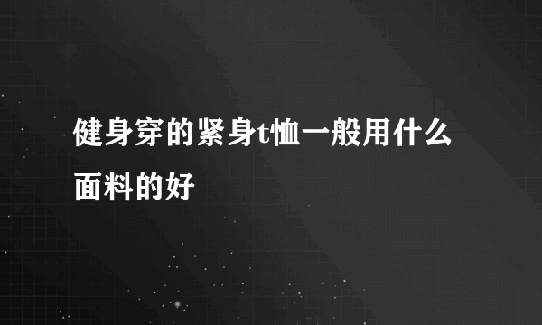 健身穿的紧身t恤一般用什么面料的好