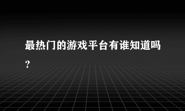 最热门的游戏平台有谁知道吗？