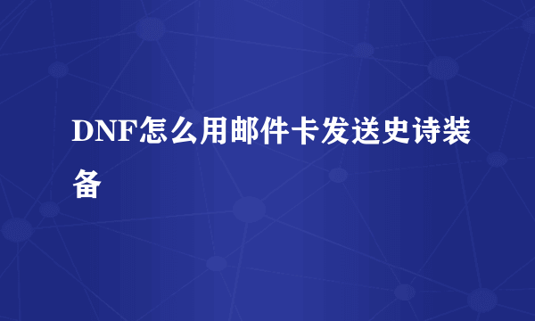 DNF怎么用邮件卡发送史诗装备