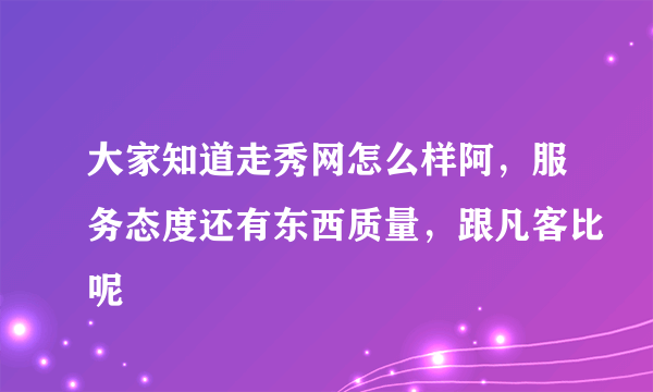 大家知道走秀网怎么样阿，服务态度还有东西质量，跟凡客比呢