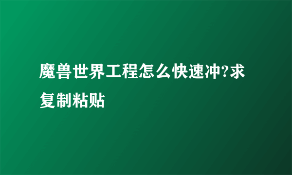 魔兽世界工程怎么快速冲?求复制粘贴