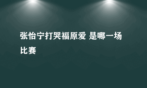 张怡宁打哭福原爱 是哪一场比赛