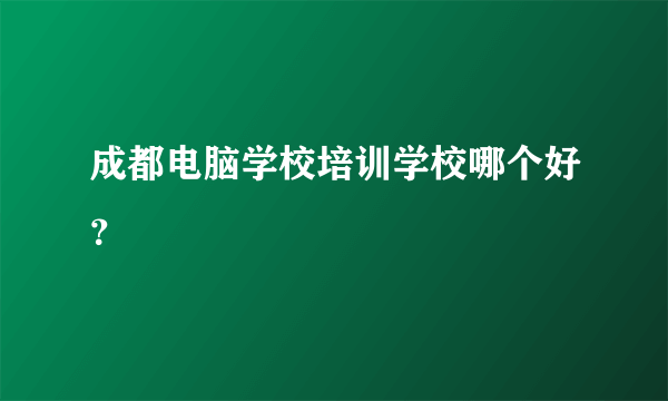 成都电脑学校培训学校哪个好？