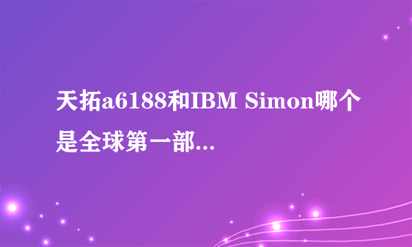 天拓a6188和IBM Simon哪个是全球第一部智能手机？