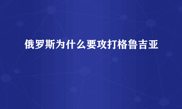 俄罗斯为什么要攻打格鲁吉亚