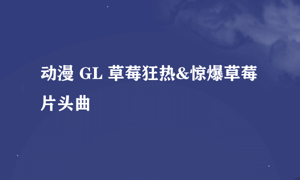 动漫 GL 草莓狂热&惊爆草莓 片头曲