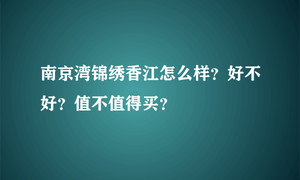 南京湾锦绣香江怎么样？好不好？值不值得买？