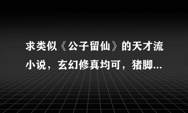 求类似《公子留仙》的天才流小说，玄幻修真均可，猪脚家室背景资源都很一流