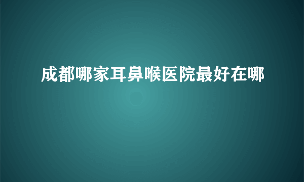 成都哪家耳鼻喉医院最好在哪