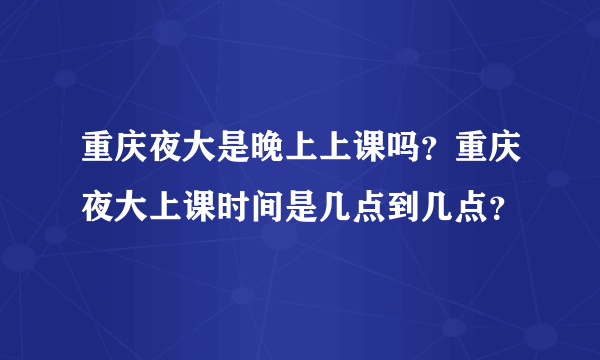 重庆夜大是晚上上课吗？重庆夜大上课时间是几点到几点？