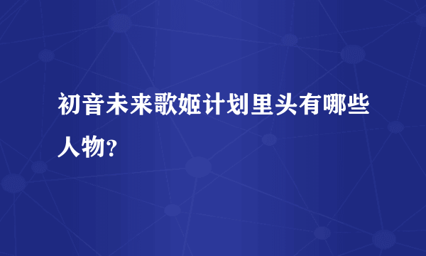 初音未来歌姬计划里头有哪些人物？