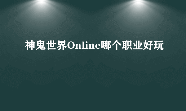 神鬼世界Online哪个职业好玩