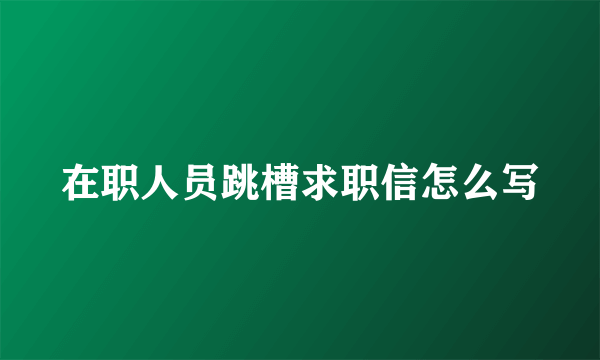 在职人员跳槽求职信怎么写