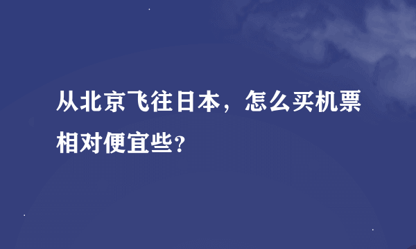 从北京飞往日本，怎么买机票相对便宜些？