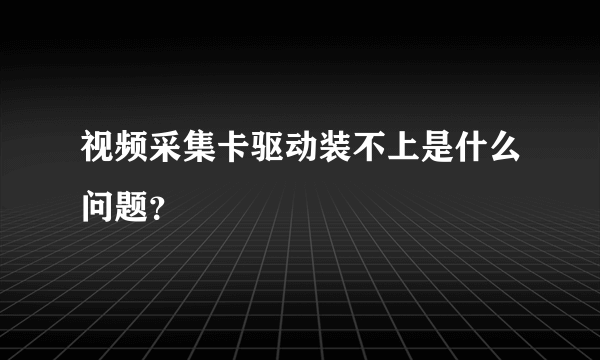 视频采集卡驱动装不上是什么问题？