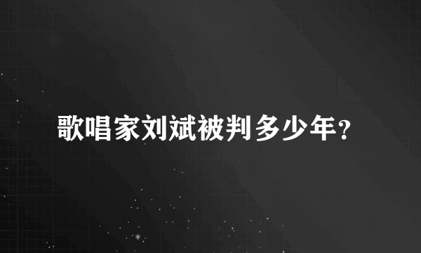 歌唱家刘斌被判多少年？