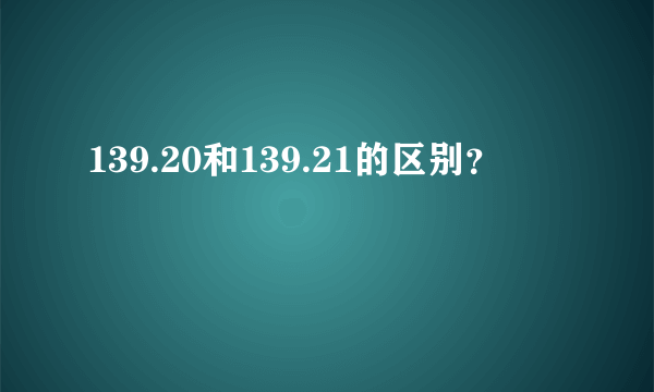 139.20和139.21的区别？