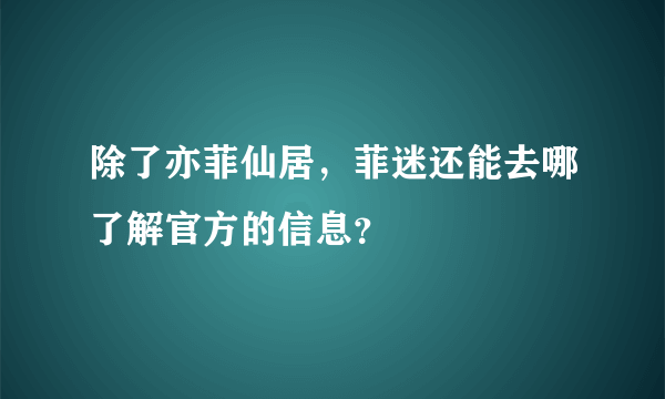 除了亦菲仙居，菲迷还能去哪了解官方的信息？