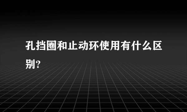 孔挡圈和止动环使用有什么区别?