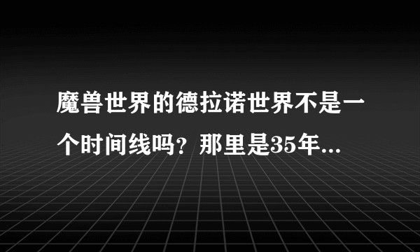 魔兽世界的德拉诺世界不是一个时间线吗？那里是35年前的兽人。那正史上的那些格罗姆，耐奥祖古尔丹去哪了