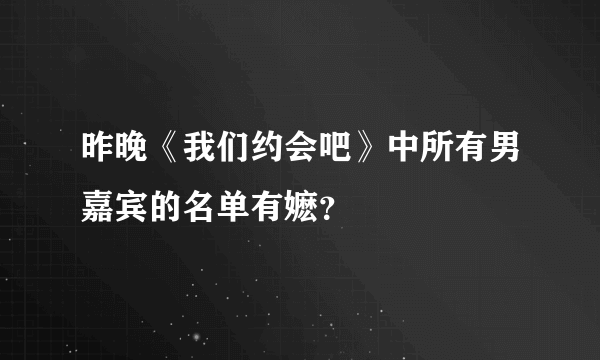 昨晚《我们约会吧》中所有男嘉宾的名单有嬷？