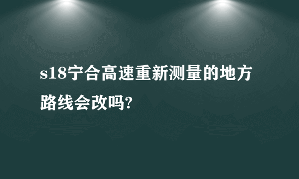 s18宁合高速重新测量的地方路线会改吗?