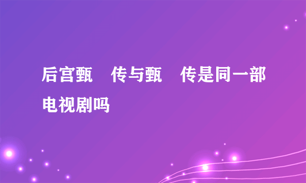 后宫甄嬛传与甄嬛传是同一部电视剧吗