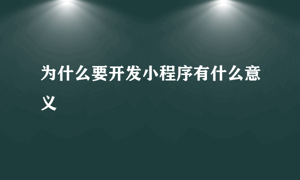 为什么要开发小程序有什么意义